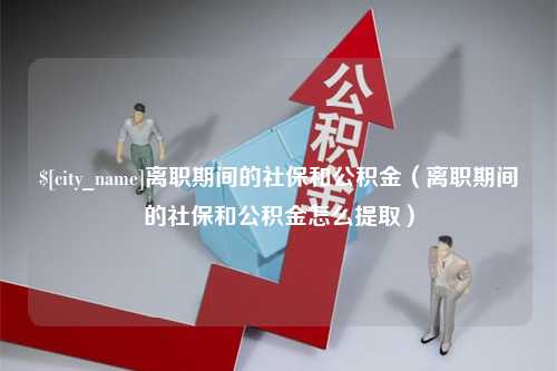 信阳离职期间的社保和公积金（离职期间的社保和公积金怎么提取）