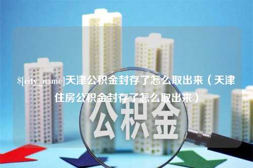 信阳天津公积金封存了怎么取出来（天津住房公积金封存了怎么取出来）