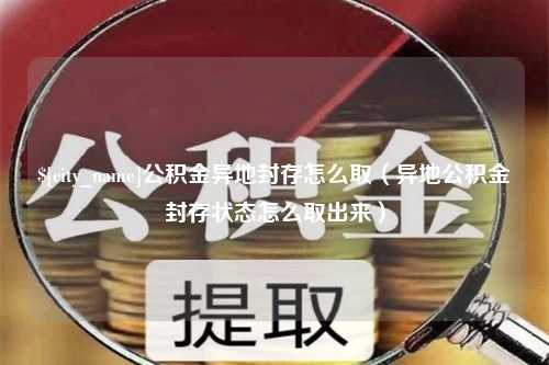 信阳公积金异地封存怎么取（异地公积金封存状态怎么取出来）