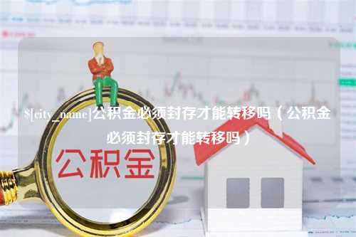 信阳公积金必须封存才能转移吗（公积金必须封存才能转移吗）