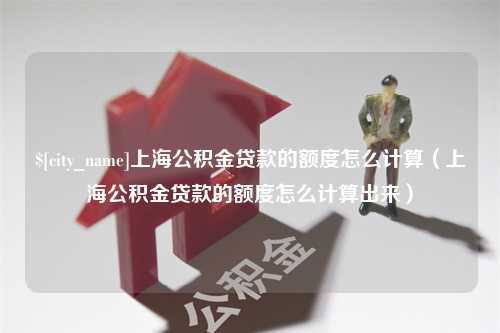 信阳上海公积金贷款的额度怎么计算（上海公积金贷款的额度怎么计算出来）